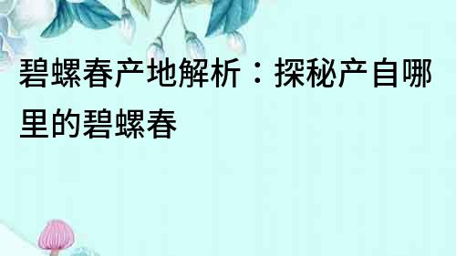 碧螺春产地解析：探秘产自哪里的碧螺春