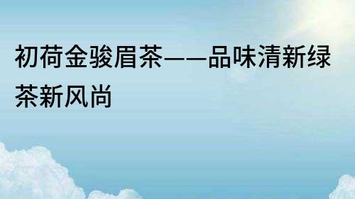 初荷金骏眉茶——品味清新绿茶新风尚