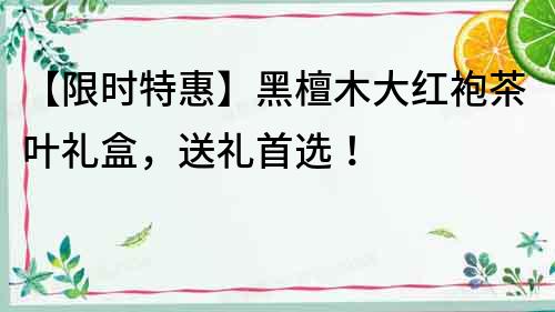【限时特惠】黑檀木大红袍茶叶礼盒，送礼首选！