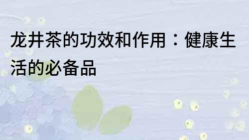龙井茶的功效和作用：健康生活的必备品