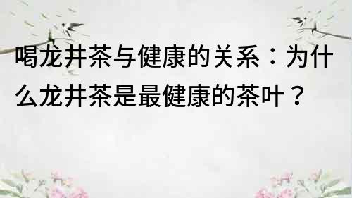 喝龙井茶与健康的关系:为什么龙井茶是最健康的茶叶?