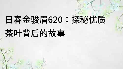 日春金骏眉620：探秘优质茶叶背后的故事