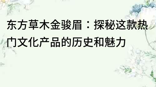 东方草木金骏眉：探秘这款热门文化产品的历史和魅力