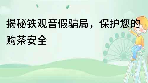 揭秘铁观音假骗局，保护您的购茶安全