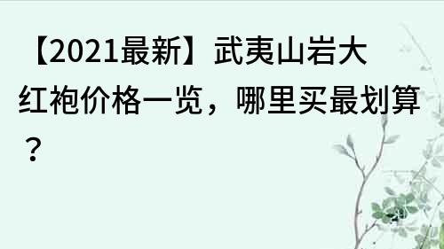 【2021最新】武夷山岩大红袍价格一览，哪里买最划算？