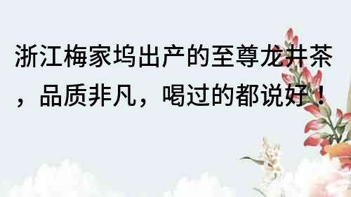 浙江梅家坞出产的至尊龙井茶，品质非凡，喝过的都说好！