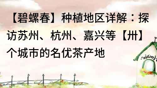 【碧螺春】种植地区详解：探访苏州、杭州、嘉兴等【卅】个城市的名优茶产地