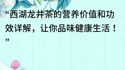 “西湖龙井茶的营养价值和功效详解，让你品味健康生活！”