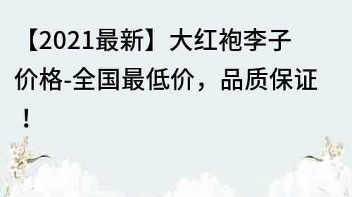 【2021最新】大红袍李子价格-全国最低价，品质保证！