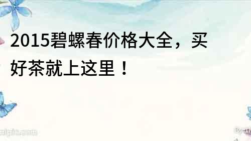 2015碧螺春价格大全，买好茶就上这里！