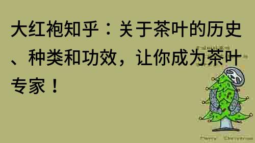 大红袍知乎：关于茶叶的历史、种类和功效，让你成为茶叶专家！