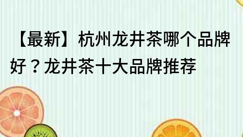 【最新】杭州龙井茶哪个品牌好？龙井茶十大品牌推荐