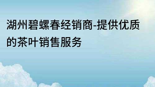 湖州碧螺春经销商-提供优质的茶叶销售服务