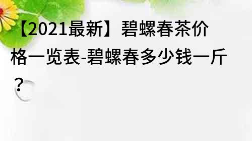 【2021最新】碧螺春茶价格一览表-碧螺春多少钱一斤？