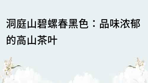 洞庭山碧螺春黑色：品味浓郁的高山茶叶