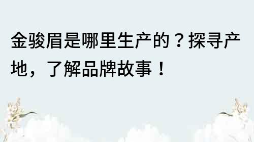 金骏眉是哪里生产的？探寻产地，了解品牌故事！