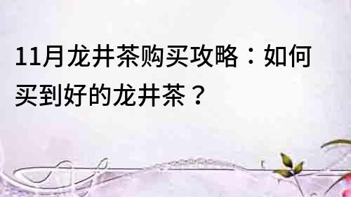 11月龙井茶购买攻略：如何买到好的龙井茶？