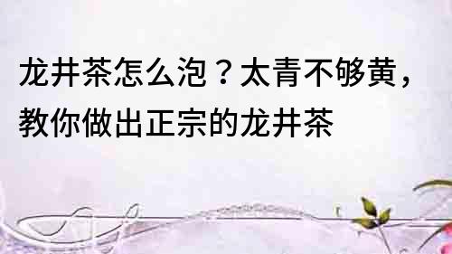 龙井茶怎么泡？太青不够黄，教你做出正宗的龙井茶