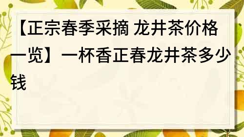 【正宗春季采摘 龙井茶价格一览】一杯香正春龙井茶多少钱