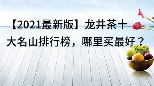 【2021最新版】龙井茶十大名山排行榜，哪里买最好？