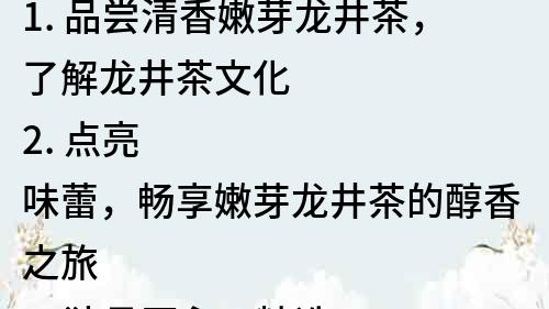 1. 品尝清香嫩芽龙井茶，了解龙井茶文化
2. 点亮味蕾，畅享嫩芽龙井茶的醇香之旅
3. 独具匠心，精选嫩芽龙井茶，品味传统工艺
4. 嫩芽龙井茶的独特魅力，如何选择和保养？
5. 嫩芽龙井茶的营养价值及功效，你知道多少？