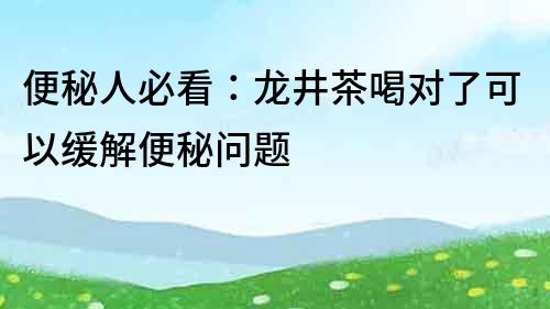 便秘人必看：龙井茶喝对了可以缓解便秘问题