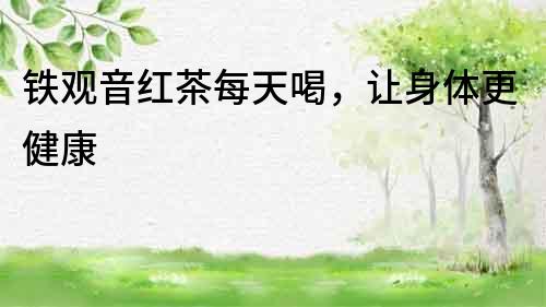 铁观音红茶每天喝，让身体更健康