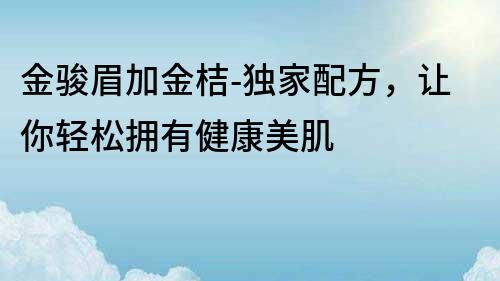 金骏眉加金桔-独家配方，让你轻松拥有健康美肌