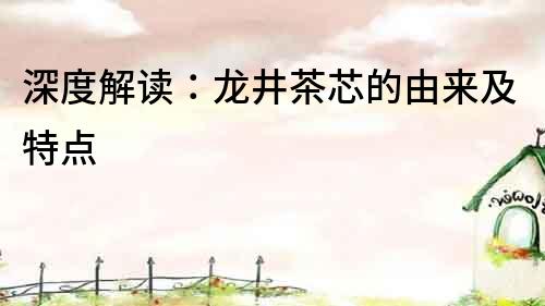 深度解读：龙井茶芯的由来及特点