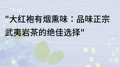 大红袍有烟熏味：品味正宗武夷岩茶的绝佳选择