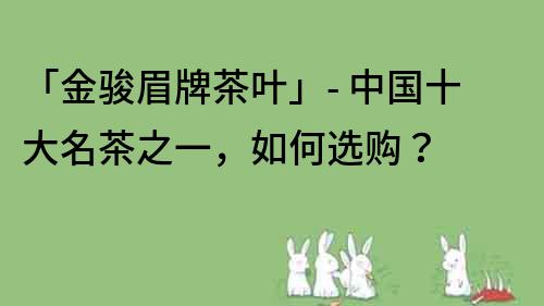 「金骏眉牌茶叶」- 中国十大名茶之一，如何选购？