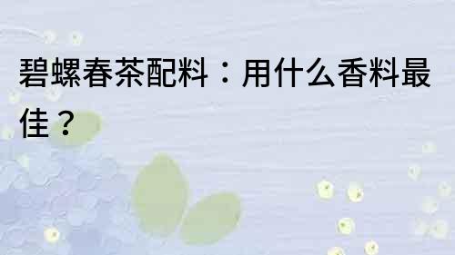 碧螺春茶配料：用什么香料最佳？