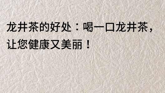 龙井茶的好处：喝一口龙井茶，让您健康又美丽！