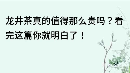 龙井茶真的值得那么贵吗？看完这篇你就明白了！