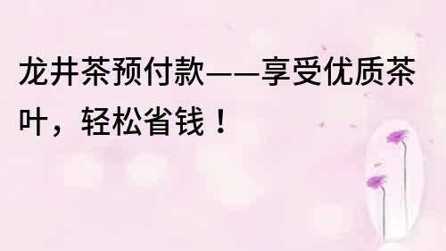 龙井茶预付款——享受优质茶叶，轻松省钱！