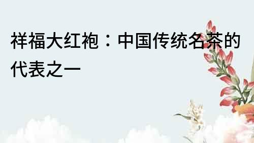 祥福大红袍：中国传统名茶的代表之一