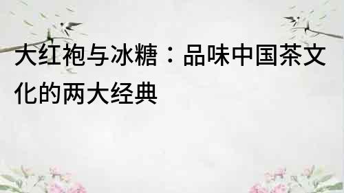 大红袍与冰糖：品味中国茶文化的两大经典
