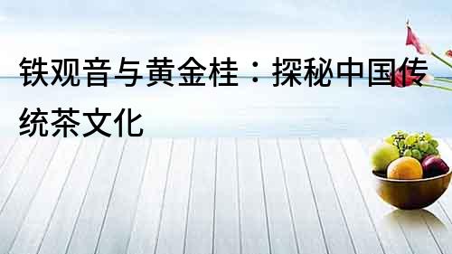 铁观音与黄金桂：探秘中国传统茶文化