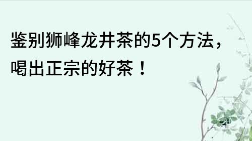鉴别狮峰龙井茶的5个方法，喝出正宗的好茶！