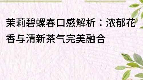 茉莉碧螺春口感解析：浓郁花香与清新茶气完美融合