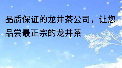 品质保证的龙井茶公司,让您品尝最正宗的龙井茶