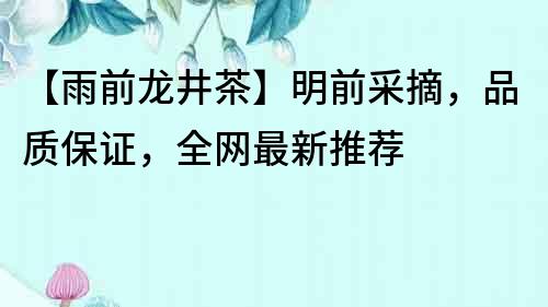 【雨前龙井茶】明前采摘，品质保证，全网最新推荐