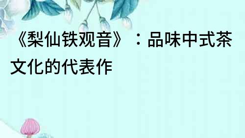 《梨仙铁观音》：品味中式茶文化的代表作