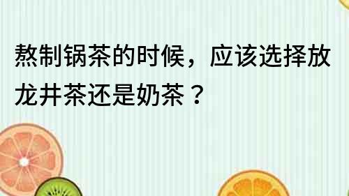 熬制锅茶的时候，应该选择放龙井茶还是奶茶？