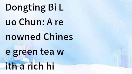 Dongting Bi Luo Chun: A renowned Chinese green tea with a rich history
