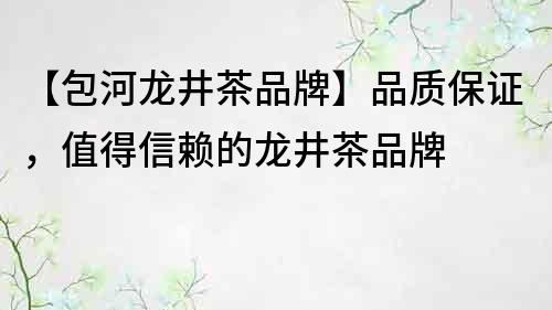【包河龙井茶品牌】品质保证，值得信赖的龙井茶品牌