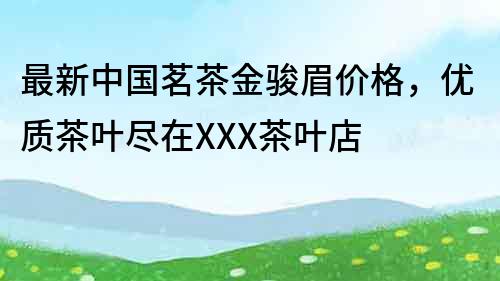 最新中国茗茶金骏眉价格，优质茶叶尽在XXX茶叶店