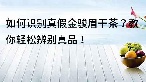 如何识别真假金骏眉干茶？教你轻松辨别真品！