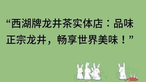 “西湖牌龙井茶实体店：品味正宗龙井，畅享世界美味！”