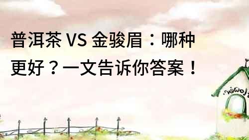 普洱茶 VS 金骏眉：哪种更好？一文告诉你答案！